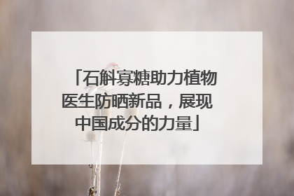 石斛寡糖助力植物医生防晒新品，展现中国成分的力量