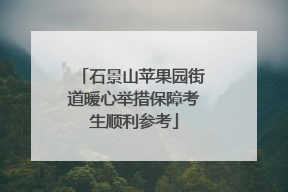 石景山苹果园街道暖心举措保障考生顺利参考