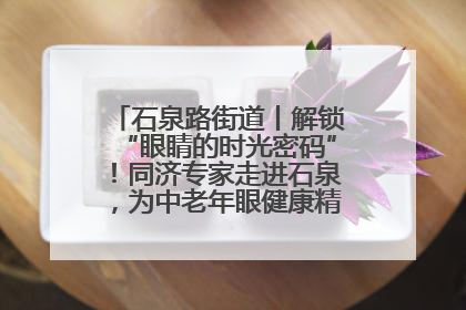 石泉路街道丨解锁“眼睛的时光密码”！同济专家走进石泉，为中老年眼健康精准“护航”