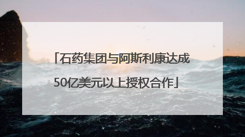 石药集团与阿斯利康达成50亿美元以上授权合作