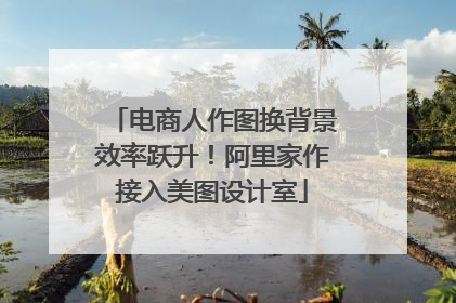 电商人作图换背景效率跃升！阿里家作接入美图设计室