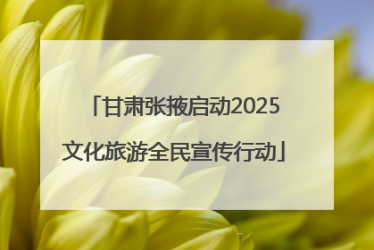 甘肃张掖启动2025文化旅游全民宣传行动