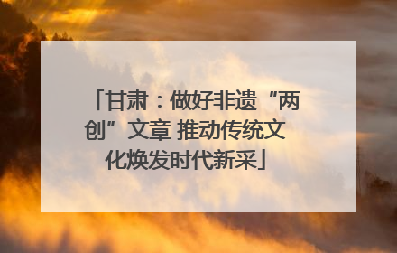 甘肃：做好非遗“两创”文章 推动传统文化焕发时代新采