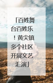 百姓舞台百姓乐！黄尖镇多个社区开展文艺汇演