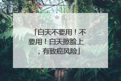 白天不要用！不要用！白天擦脸上，有致癌风险
