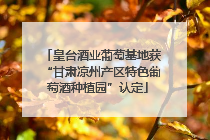 皇台酒业葡萄基地获“甘肃凉州产区特色葡萄酒种植园”认定