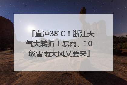 直冲38℃！浙江天气大转折！暴雨、10级雷雨大风又要来