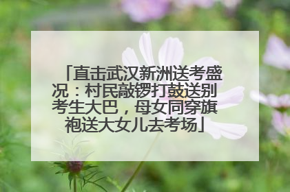 直击武汉新洲送考盛况：村民敲锣打鼓送别考生大巴，母女同穿旗袍送大女儿去考场
