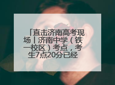 直击济南高考现场丨济南中学（铁一校区）考点，考生7点20分已经开始进场