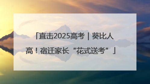 直击2025高考｜葵比人高！宿迁家长“花式送考”