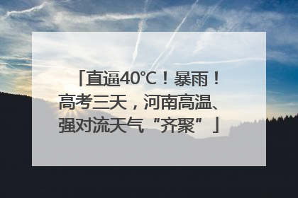 直逼40℃！暴雨！高考三天，河南高温、强对流天气“齐聚”