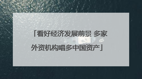 看好经济发展前景 多家外资机构唱多中国资产