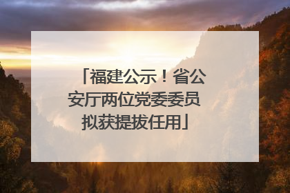 福建公示！省公安厅两位党委委员拟获提拔任用