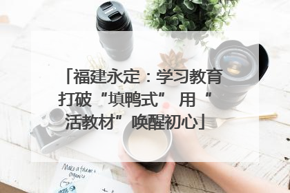 福建永定：学习教育打破“填鸭式” 用“活教材”唤醒初心