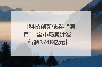科技创新债券“满月” 全市场累计发行超3748亿元