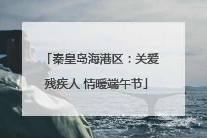 秦皇岛海港区：关爱残疾人 情暖端午节