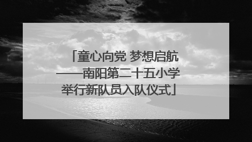 童心向党 梦想启航——南阳第二十五小学举行新队员入队仪式