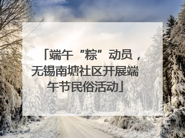 端午“粽”动员，无锡南塘社区开展端午节民俗活动