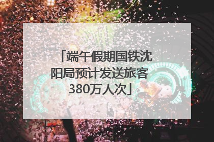 端午假期国铁沈阳局预计发送旅客380万人次