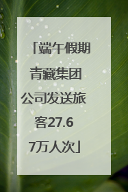 端午假期 青藏集团公司发送旅客27.67万人次