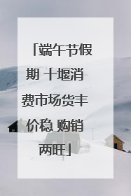 端午节假期 十堰消费市场货丰价稳 购销两旺