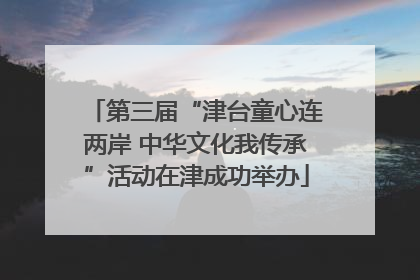 第三届“津台童心连两岸 中华文化我传承”活动在津成功举办
