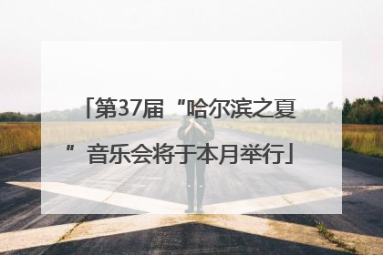 第37届“哈尔滨之夏”音乐会将于本月举行