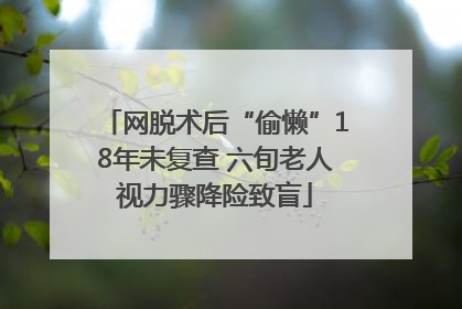 网脱术后“偷懒”18年未复查 六旬老人视力骤降险致盲