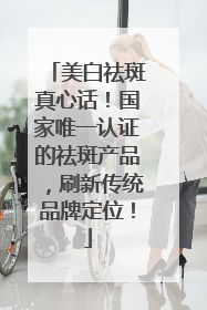 美白祛斑真心话！国家唯一认证的祛斑产品，刷新传统品牌定位！