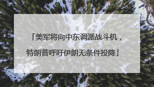美军将向中东调派战斗机，特朗普呼吁伊朗无条件投降