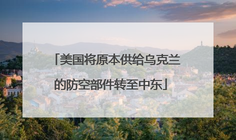 美国将原本供给乌克兰的防空部件转至中东