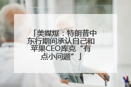 美媒爆：特朗普中东行期间承认自己和苹果CEO库克“有点小问题”