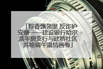 粽香飘邻里 反诈护安康——建设银行哈尔滨平房支行与建桥社区共绘端午温情画卷