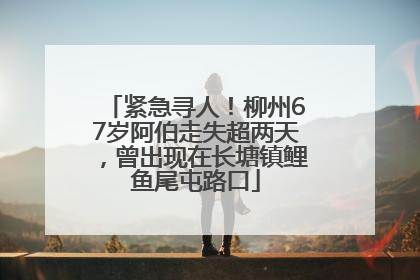 紧急寻人！柳州67岁阿伯走失超两天，曾出现在长塘镇鲤鱼尾屯路口