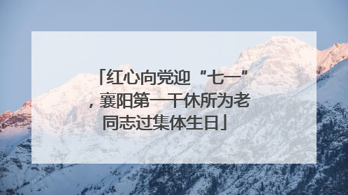 红心向党迎“七一”，襄阳第一干休所为老同志过集体生日