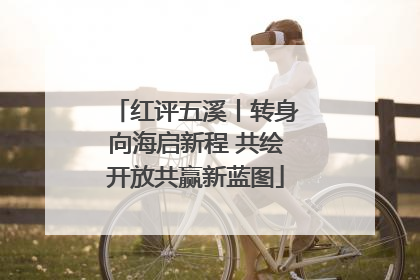 红评五溪丨转身向海启新程 共绘开放共赢新蓝图