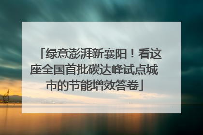绿意澎湃新襄阳！看这座全国首批碳达峰试点城市的节能增效答卷