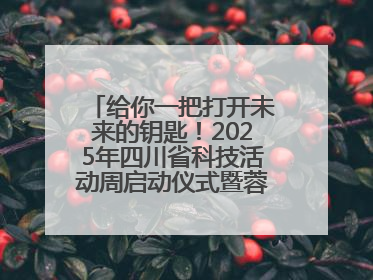 给你一把打开未来的钥匙！2025年四川省科技活动周启动仪式暨蓉城科学之夜启幕