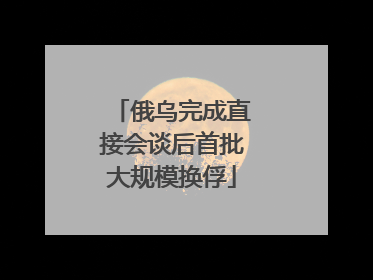 俄乌完成直接会谈后首批大规模换俘
