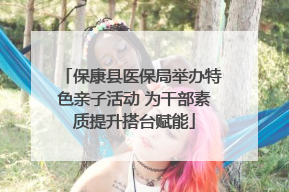保康县医保局举办特色亲子活动 为干部素质提升搭台赋能