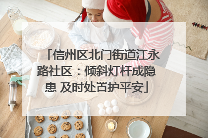信州区北门街道江永路社区：倾斜灯杆成隐患 及时处置护平安
