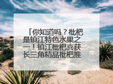 你知道吗？枇杷是镇江特色水果之一！镇江枇杷喜获长三角精品枇杷推选金奖