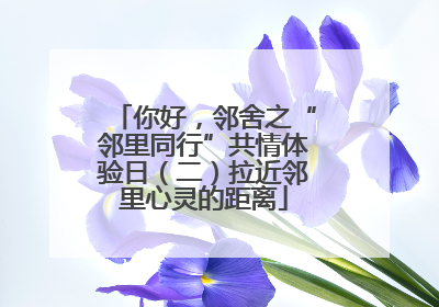 你好，邻舍之“邻里同行”共情体验日（二）拉近邻里心灵的距离