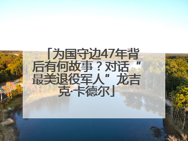 为国守边47年背后有何故事？对话“最美退役军人”龙吉克·卡德尔