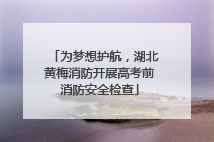 为梦想护航，湖北黄梅消防开展高考前消防安全检查