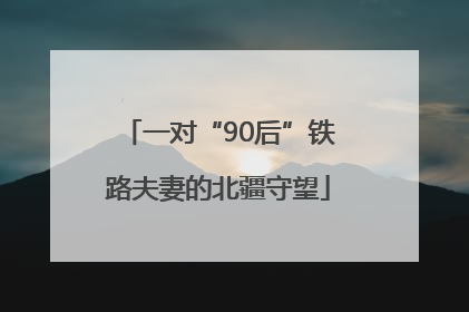 一对“90后”铁路夫妻的北疆守望