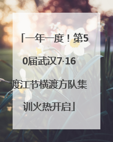 一年一度！第50届武汉7·16渡江节横渡方队集训火热开启