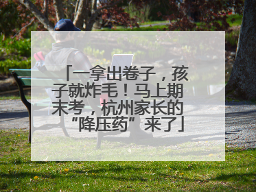 一拿出卷子，孩子就炸毛！马上期末考，杭州家长的“降压药”来了