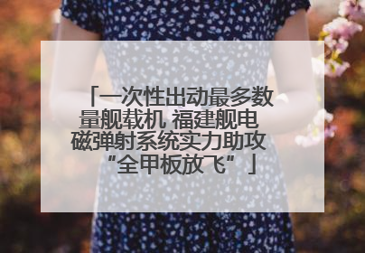一次性出动最多数量舰载机 福建舰电磁弹射系统实力助攻“全甲板放飞”