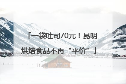 一袋吐司70元！昆明烘焙食品不再“平价”